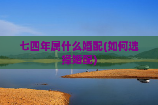 七四年属什么婚配(如何选择婚配)