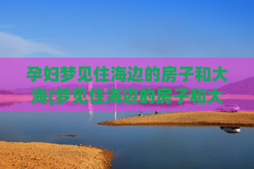 孕妇梦见住海边的房子和大海(梦见住海边的房子和大海)