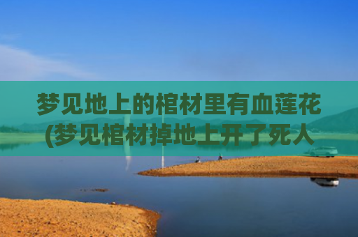 梦见地上的棺材里有血莲花(梦见棺材掉地上开了死人掉出来了)