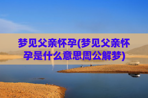 梦见父亲怀孕(梦见父亲怀孕是什么意思周公解梦)