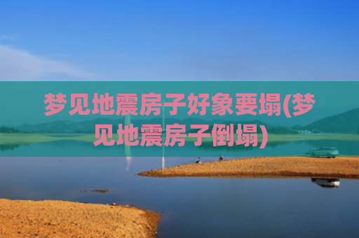 梦见地震房子好象要塌(梦见地震房子倒塌)