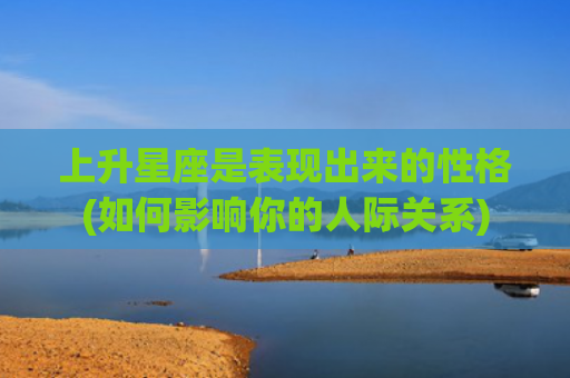 上升星座是表现出来的性格(如何影响你的人际关系)