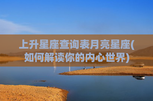 上升星座查询表月亮星座(如何解读你的内心世界)