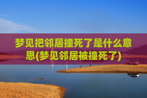 梦见把邻居撞死了是什么意思(梦见邻居被撞死了)