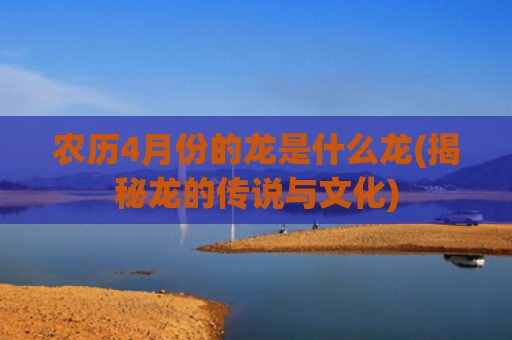 农历4月份的龙是什么龙(揭秘龙的传说与文化)