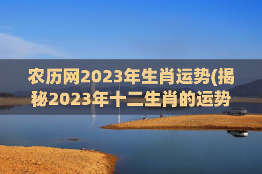 农历网2023年生肖运势(揭秘2023年十二生肖的运势大揭秘)