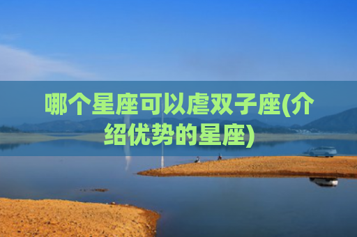 哪个星座可以虐双子座(介绍优势的星座)