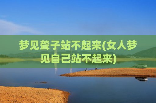 梦见聋子站不起来(女人梦见自己站不起来)