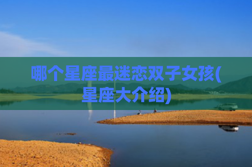 哪个星座最迷恋双子女孩(星座大介绍)