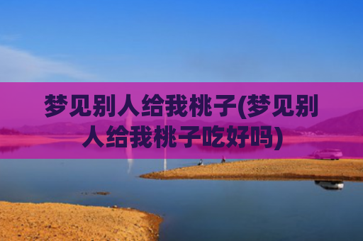 梦见别人给我桃子(梦见别人给我桃子吃好吗)