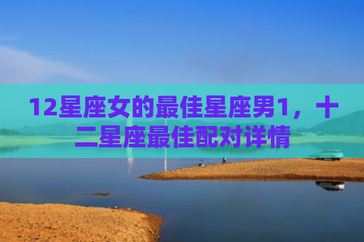 12星座女的最佳星座男1，十二星座最佳配对详情