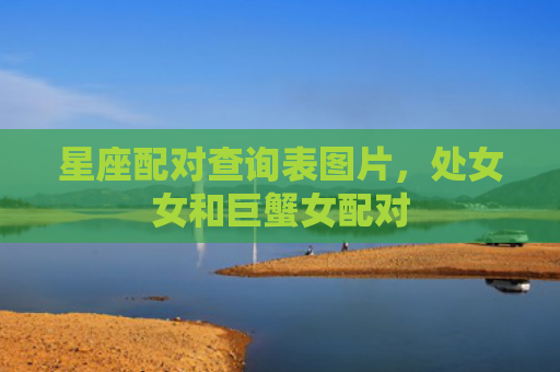 星座配对查询表图片，处女女和巨蟹女配对
