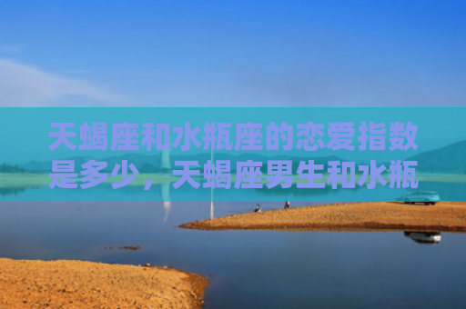 天蝎座和水瓶座的恋爱指数是多少，天蝎座男生和水瓶座女生合适吗