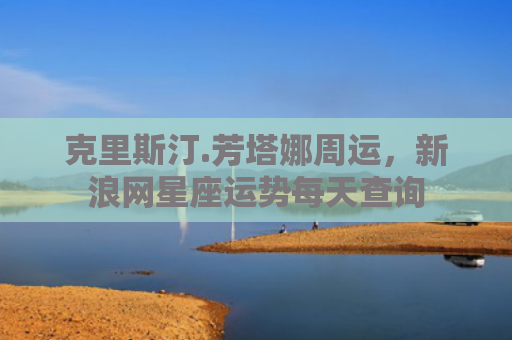 克里斯汀.芳塔娜周运，新浪网星座运势每天查询