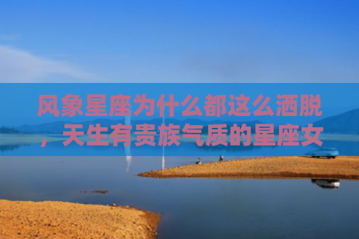 风象星座为什么都这么洒脱，天生有贵族气质的星座女