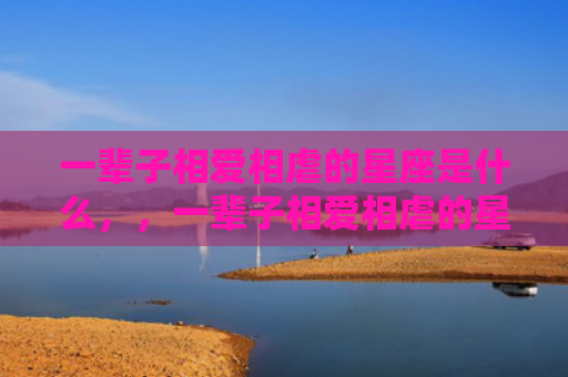 一辈子相爱相虐的星座是什么，，一辈子相爱相虐的星座2