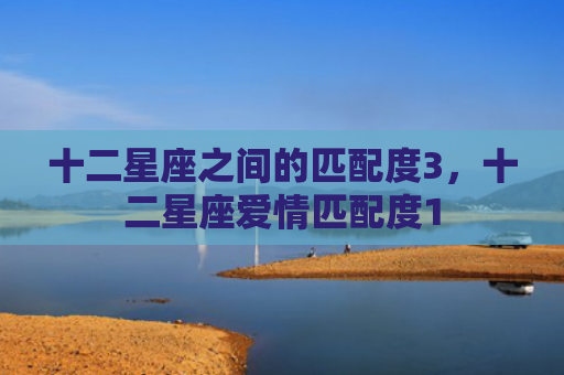 十二星座之间的匹配度3，十二星座爱情匹配度1