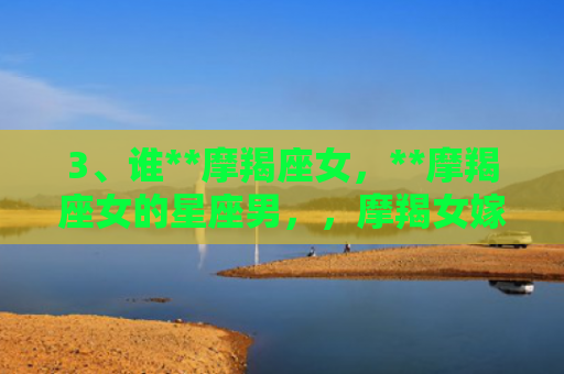 3、谁**摩羯座女，**摩羯座女的星座男，，摩羯女嫁给哪个星座男幸福2
