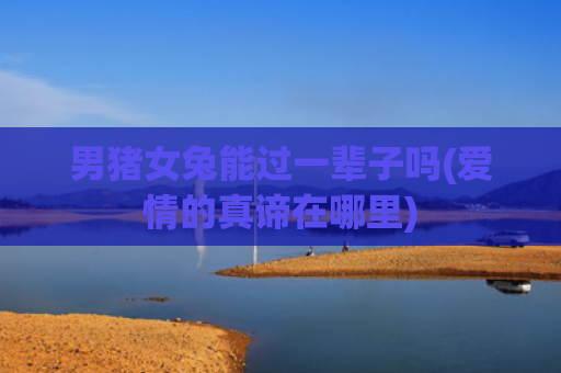 男猪女兔能过一辈子吗(爱情的真谛在哪里)