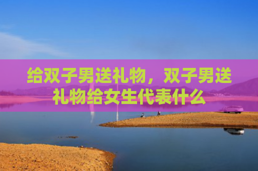给双子男送礼物，双子男送礼物给女生代表什么