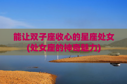 能让双子座收心的星座处女(处女座的神奇魅力)