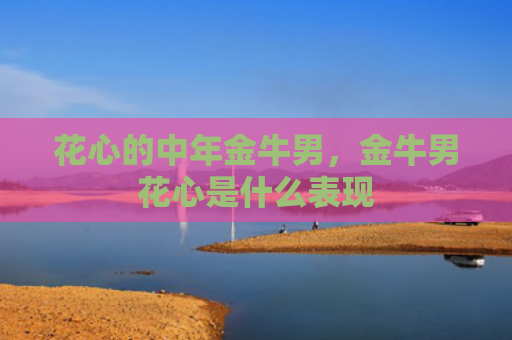 花心的中年金牛男，金牛男花心是什么表现