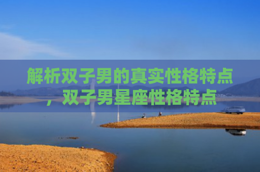 解析双子男的真实性格特点，双子男星座性格特点