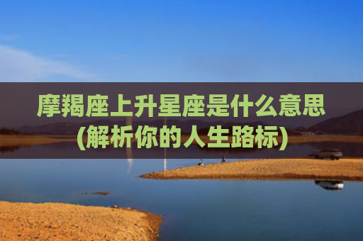 摩羯座上升星座是什么意思(解析你的人生路标)