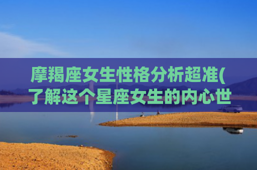 摩羯座女生性格分析超准(了解这个星座女生的内心世界)