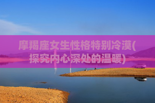 摩羯座女生性格特别冷漠(探究内心深处的温暖)