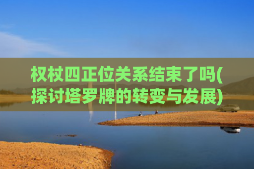 权杖四正位关系结束了吗(探讨塔罗牌的转变与发展)