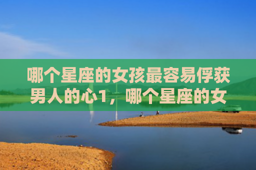 哪个星座的女孩最容易俘获男人的心1，哪个星座的女孩最容易俘获男人的心2