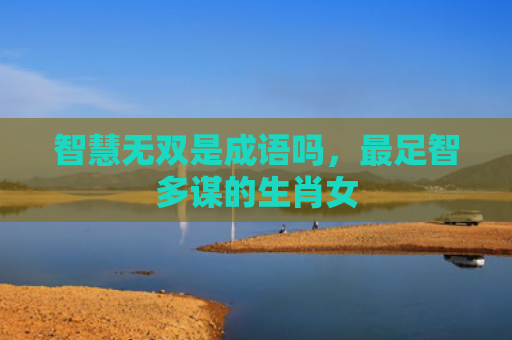 智慧无双是成语吗，最足智多谋的生肖女