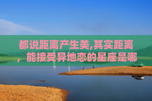 都说距离产生美,其实距离，能接受异地恋的星座是哪几个女生
