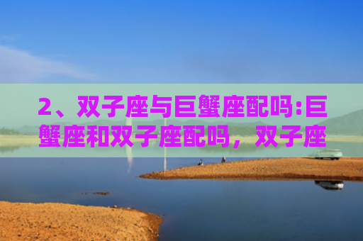 2、双子座与巨蟹座配吗:巨蟹座和双子座配吗，双子座的明星与什么星座的人才配呢