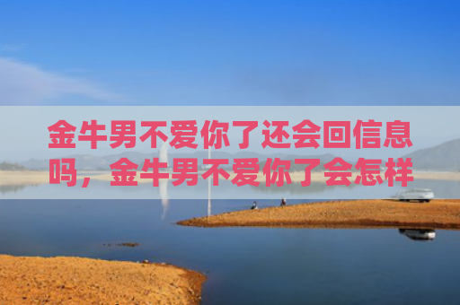 金牛男不爱你了还会回信息吗，金牛男不爱你了会怎样