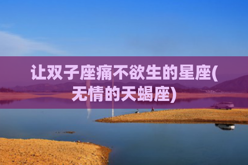 让双子座痛不欲生的星座(无情的天蝎座)