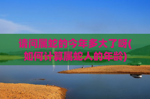 请问属蛇的今年多大了呀(如何计算属蛇人的年龄)