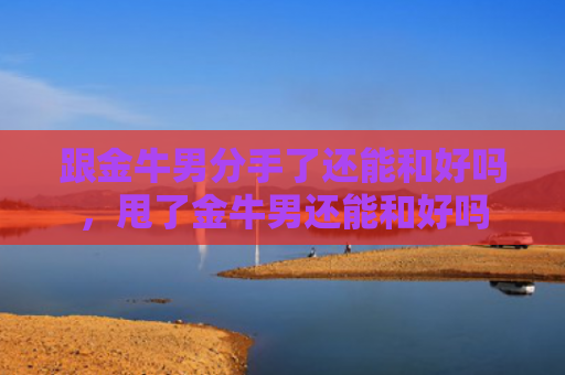 跟金牛男分手了还能和好吗，甩了金牛男还能和好吗