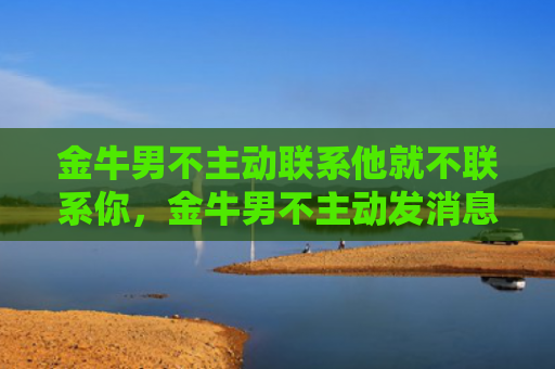 金牛男不主动联系他就不联系你，金牛男不主动发消息但秒回
