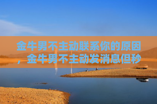 金牛男不主动联系你的原因，金牛男不主动发消息但秒回
