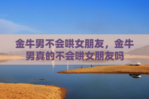金牛男不会哄女朋友，金牛男真的不会哄女朋友吗