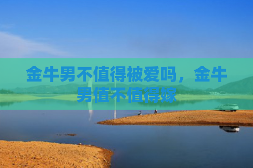 金牛男不值得被爱吗，金牛男值不值得嫁