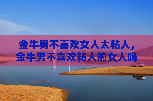 金牛男不喜欢女人太粘人，金牛男不喜欢粘人的女人吗