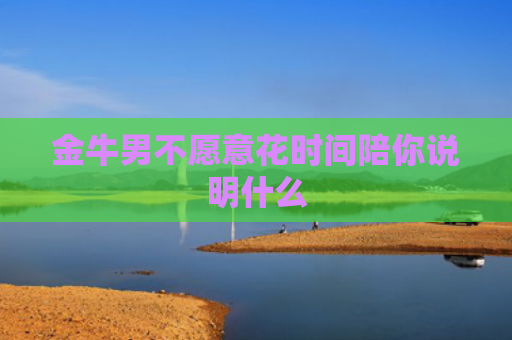 金牛男不愿意花时间陪你说明什么