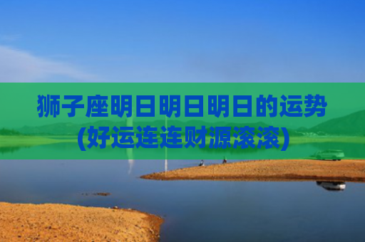 狮子座明日明日明日的运势(好运连连财源滚滚)