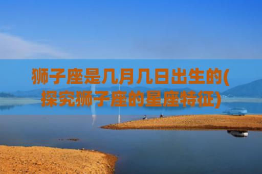 狮子座是几月几日出生的(探究狮子座的星座特征)