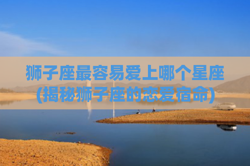 狮子座最容易爱上哪个星座(揭秘狮子座的恋爱宿命)