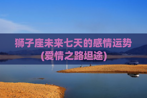 狮子座未来七天的感情运势(爱情之路坦途)
