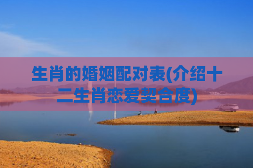 生肖的婚姻配对表(介绍十二生肖恋爱契合度)